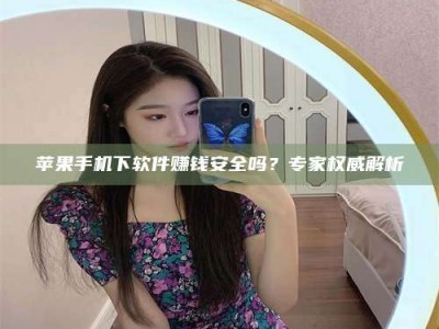 德阳苹果手机下软件赚钱安全吗？专家权威解析