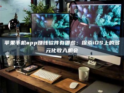德阳苹果手机app赚钱软件有哪些：探索iOS上的多元化收入机会
