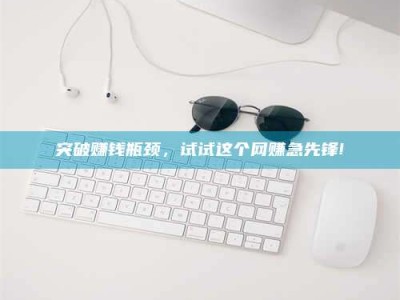 德阳突破赚钱瓶颈，试试这个网赚急先锋!