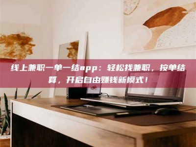 德阳线上兼职一单一结app：轻松找兼职，按单结算，开启自由赚钱新模式！