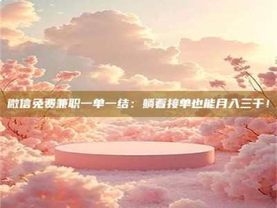 德阳微信免费兼职一单一结：躺着接单也能月入三千！