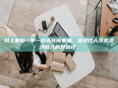 德阳网上兼职一单一结无任何费用，是现代人寻求灵活收入的好选择。