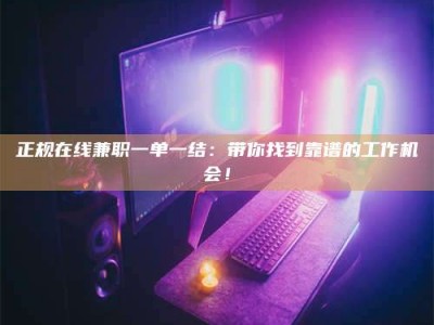 德阳正规在线兼职一单一结：带你找到靠谱的工作机会！