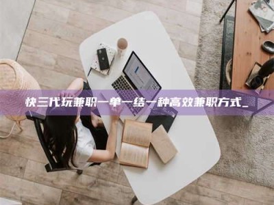 德阳快三代玩兼职一单一结一种高效兼职方式_