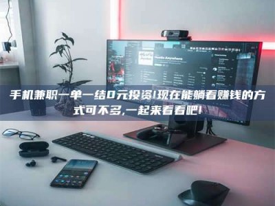德阳手机兼职一单一结0元投资!现在能躺着赚钱的方式可不多,一起来看看吧!