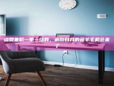 德阳点赞兼职一单一结群，解放自我的薅羊毛机会来了