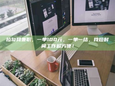 德阳拉勾网兼职，一单100元，一单一结，找短时间工作超方便！