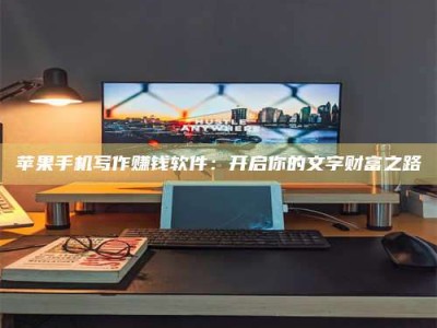德阳苹果手机写作赚钱软件：开启你的文字财富之路