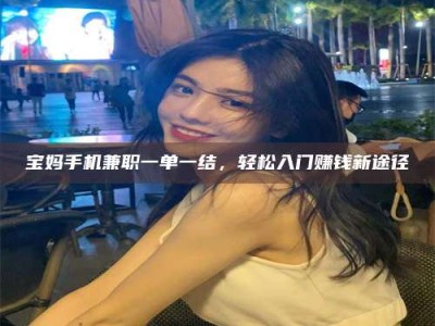 德阳宝妈手机兼职一单一结，轻松入门赚钱新途径