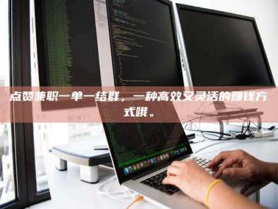 德阳点赞兼职一单一结群，一种高效又灵活的赚钱方式哦。