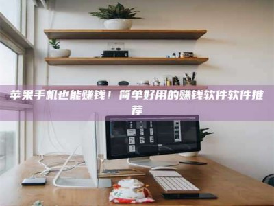 德阳苹果手机也能赚钱！简单好用的赚钱软件软件推荐