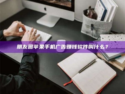德阳朋友圈苹果手机广告赚钱软件叫什么？