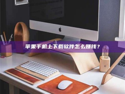 德阳苹果手机上下载软件怎么赚钱？