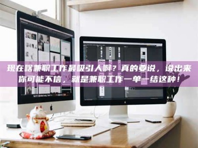 德阳现在啥兼职工作最吸引人啊？真的要说，说出来你可能不信，就是兼职工作一单一结这种！