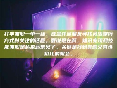 德阳打字兼职一单一结，这是许多朋友寻找灵活赚钱方式时关注的话题。要说现在啊，知识变现和技能兼职是越来越常见了，关键是找到靠谱又有性价比的机会。