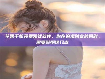 德阳苹果手机免费赚钱软件：你在追求财富的同时，需要警惕这几点