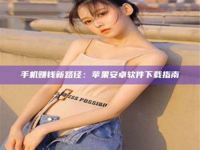 德阳手机赚钱新路径：苹果安卓软件下载指南