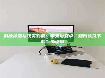 德阳科技神话与现实裂痕：苹果与安卓“赚钱软件下载”的诡辩