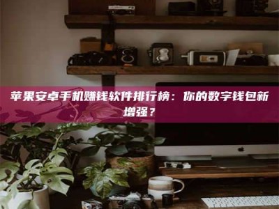 德阳苹果安卓手机赚钱软件排行榜：你的数字钱包新增强？