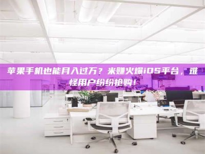 德阳苹果手机也能月入过万？米赚火爆iOS平台，难怪用户纷纷抢购！