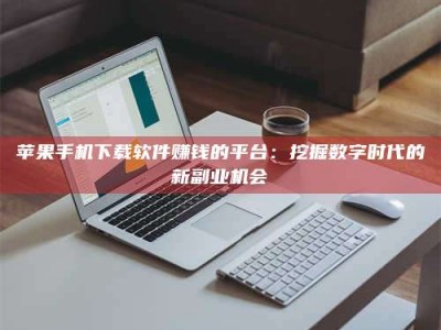 德阳苹果手机下载软件赚钱的平台：挖掘数字时代的新副业机会