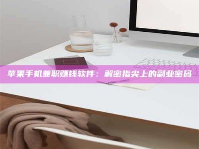 德阳苹果手机兼职赚钱软件：解密指尖上的副业密码