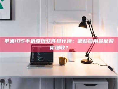 德阳苹果iOS手机赚钱软件排行榜：哪些应用最能帮你增收？