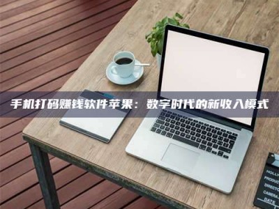 德阳手机打码赚钱软件苹果：数字时代的新收入模式