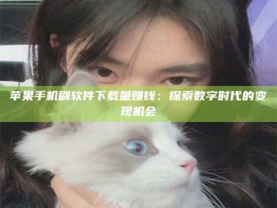 德阳苹果手机刷软件下载量赚钱：探索数字时代的变现机会