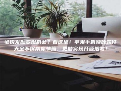 德阳敏锐发掘变现机会？看这里！苹果手机赚钱软件大全不仅帮你节流，更能实现开源增收！