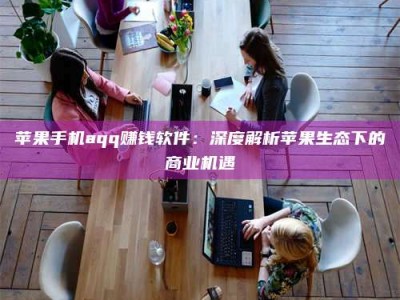 德阳苹果手机aqq赚钱软件：深度解析苹果生态下的商业机遇