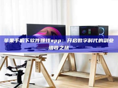 德阳苹果手机下软件赚钱app：开启数字时代的副业增收之旅
