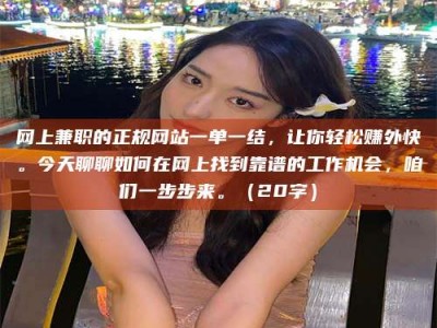 德阳网上兼职的正规网站一单一结，让你轻松赚外快。今天聊聊如何在网上找到靠谱的工作机会，咱们一步步来。（20字）